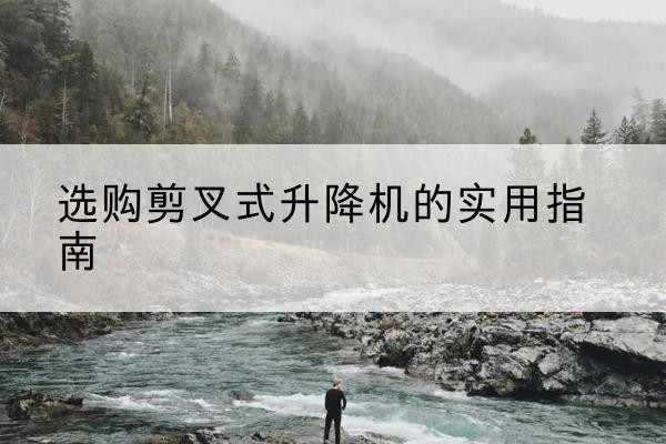 田林剪叉式升降机怎么选-选购剪叉式升降机的实用指南