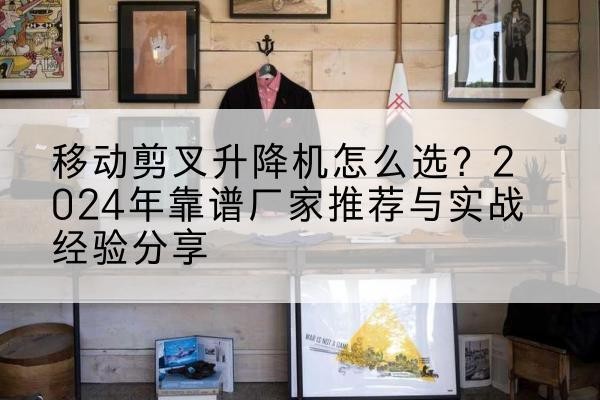 田林升降平台厂家推荐-移动剪叉升降机怎么选？2024年靠谱厂家推荐与实战经验分享