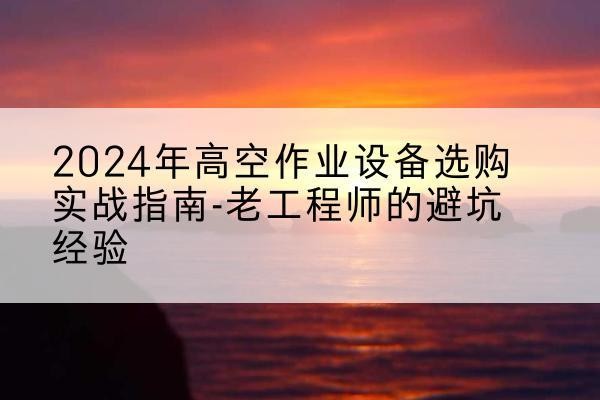 田林高空作业升降机厂家推荐-2024年高空作业设备选购实战指南-老工程师的避坑经验
