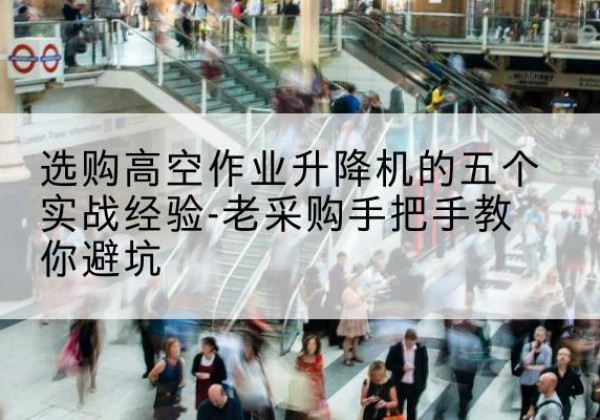 田林高空作业升降机厂家-选购高空作业升降机的五个实战经验-老采购手把手教你避坑