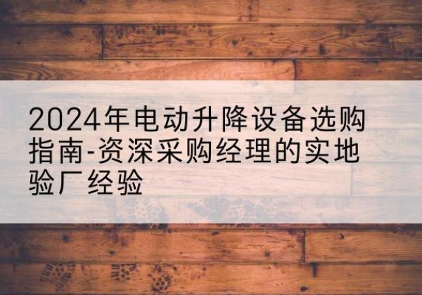 田林电动剪叉升降平台厂家-2024年电动升降设备选购指南-资深采购经理的实地验厂经验