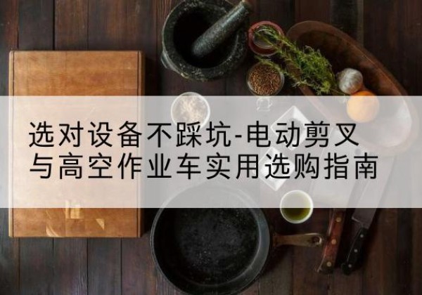 田林电动剪叉升降平台怎么选-选对设备不踩坑-电动剪叉与高空作业车实用选购指南