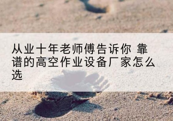 田林高空作业升降机厂家推荐-从业十年老师傅告诉你 靠谱的高空作业设备厂家怎么选