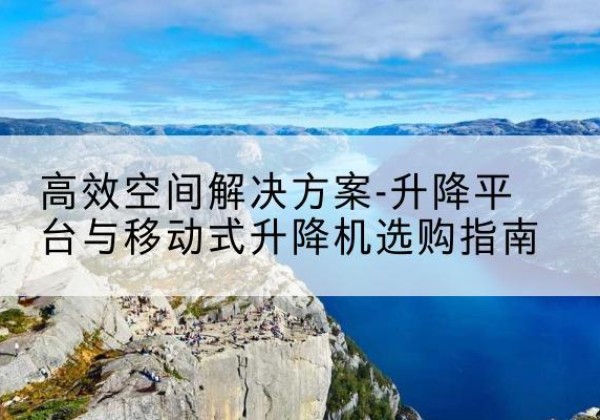 田林升降平台厂家-*空间解决方案-升降平台与移动式升降机选购指南