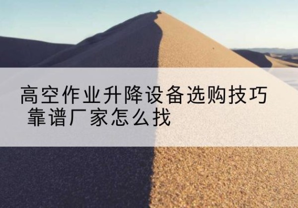田林电动升降平台厂家推荐-高空作业升降设备选购技巧 靠谱厂家怎么找