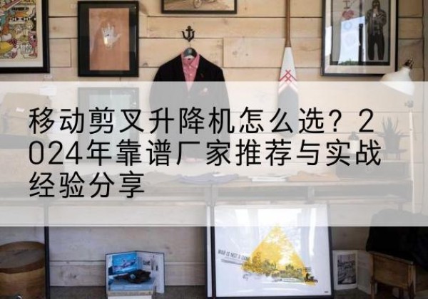 田林升降平台厂家推荐-移动剪叉升降机怎么选？2024年靠谱厂家推荐与实战经验分享