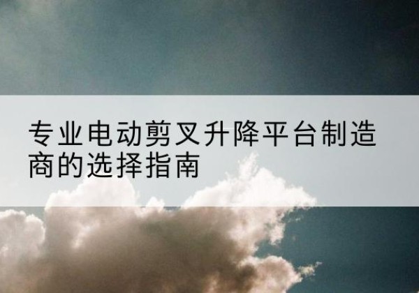 田林电动剪叉升降平台厂家-专业电动剪叉升降平台制造商的选择指南